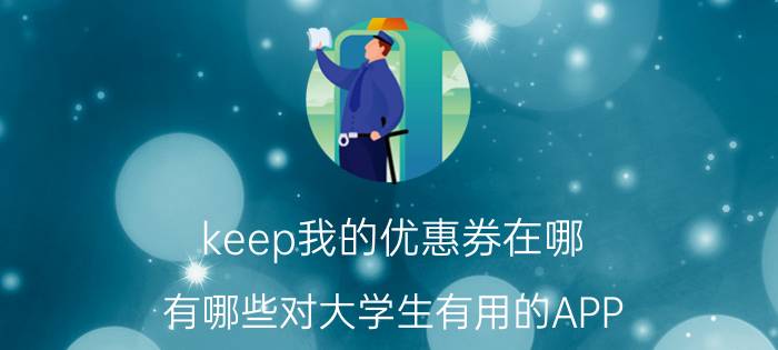 keep我的优惠券在哪 有哪些对大学生有用的APP？